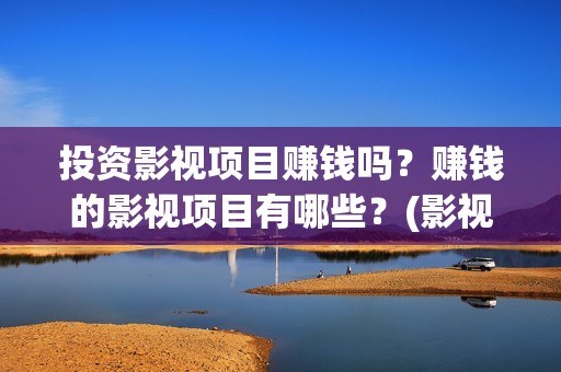 投资影视项目赚钱吗？赚钱的影视项目有哪些？(影视项目投资是真的吗)