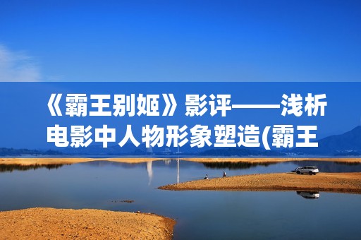 《霸王别姬》影评——浅析电影中人物形象塑造(霸王别姬电影片段高清)