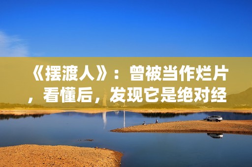 《摆渡人》：曾被当作烂片，看懂后，发现它是绝对经典(摆渡人?)