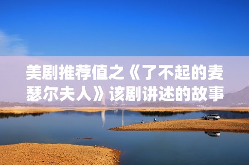 美剧推荐值之《了不起的麦瑟尔夫人》该剧讲述的故事是在20世纪50年代(美剧推荐榜)