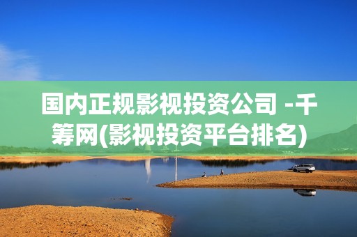 国内正规影视投资公司 -千筹网(影视投资平台排名)
