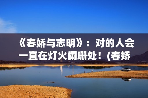 《春娇与志明》：对的人会一直在灯火阑珊处！(春娇与志明完整版原唱)