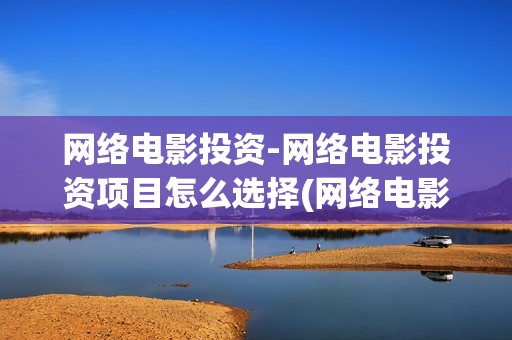 网络电影投资-网络电影投资项目怎么选择(网络电影投资收益如何)