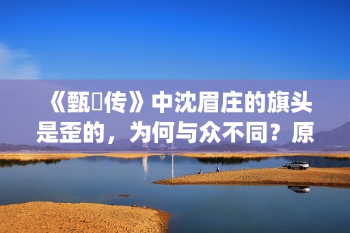 《甄嬛传》中沈眉庄的旗头是歪的，为何与众不同？原来已暗藏深意(甄嬛传中沈眉庄什么点心做的最好吃)
