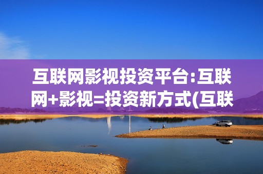 互联网影视投资平台:互联网+影视=投资新方式(互联网影业巨头)