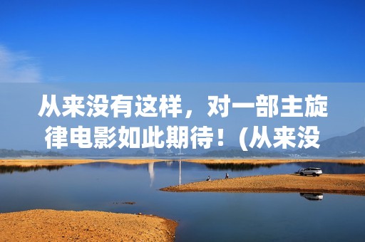 从来没有这样，对一部主旋律电影如此期待！(从来没有这样要求是什么歌)