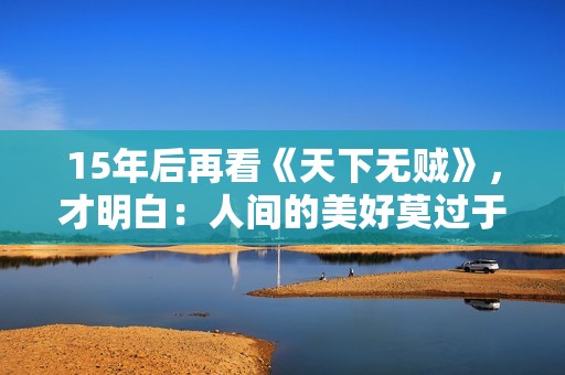 15年后再看《天下无贼》，才明白：人间的美好莫过于人心向善