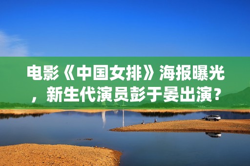 电影《中国女排》海报曝光，新生代演员彭于晏出演？(电影 中国女排)