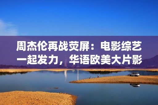 周杰伦再战荧屏：电影综艺一起发力，华语欧美大片影片幕前幕后(周杰伦2021演出)