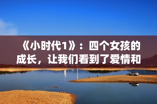 《小时代1》：四个女孩的成长，让我们看到了爱情和友情的样子(小时代1演员表)