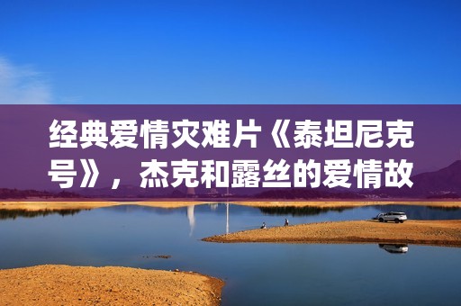 经典爱情灾难片《泰坦尼克号》，杰克和露丝的爱情故事(爱情灾难歌曲)
