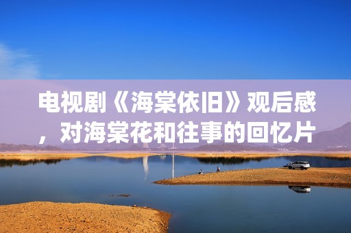 电视剧《海棠依旧》观后感，对海棠花和往事的回忆片段(电视剧海棠依旧剧情简介)