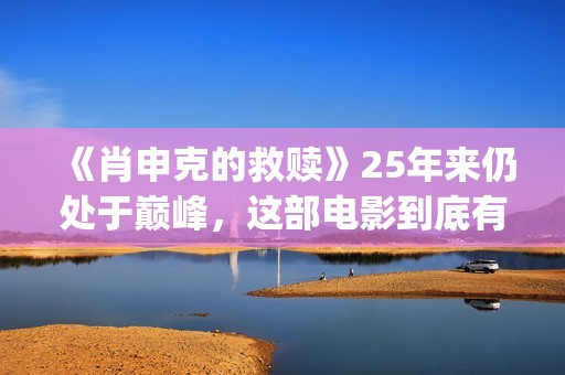《肖申克的救赎》25年来仍处于巅峰，这部电影到底有多好看？(肖申克的救赎演员表)