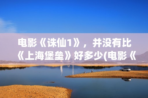 电影《诛仙1》，并没有比《上海堡垒》好多少(电影《诛仙1》剧情介绍)