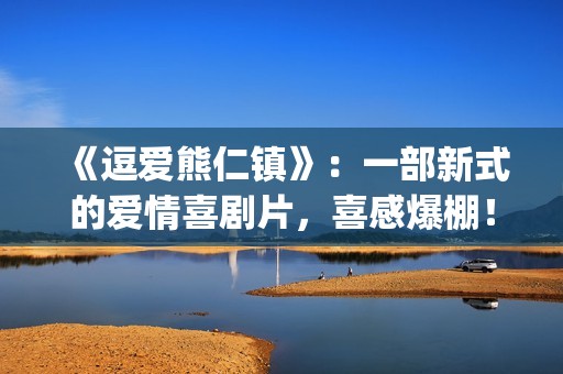 《逗爱熊仁镇》：一部新式的爱情喜剧片，喜感爆棚！(《逗爱熊仁镇》在线观看)