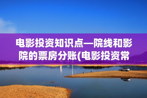 电影投资知识点—院线和影院的票房分账(电影投资常见问题)