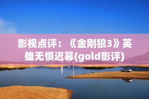 影视点评：《金刚狼3》英雄无惧迟暮(gold影评)