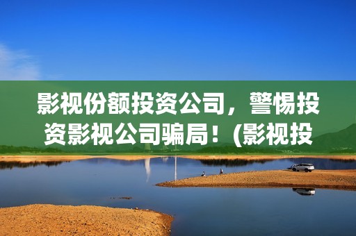影视份额投资公司，警惕投资影视公司骗局！(影视投资股权)