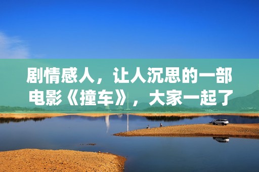 剧情感人，让人沉思的一部电影《撞车》，大家一起了解下！(情节感人的电视剧)