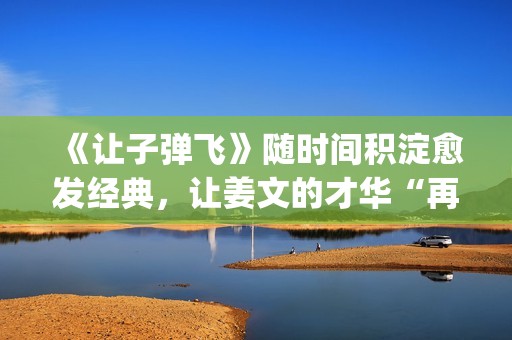 《让子弹飞》随时间积淀愈发经典，让姜文的才华“再飞一会儿”(让子弹飞流畅)