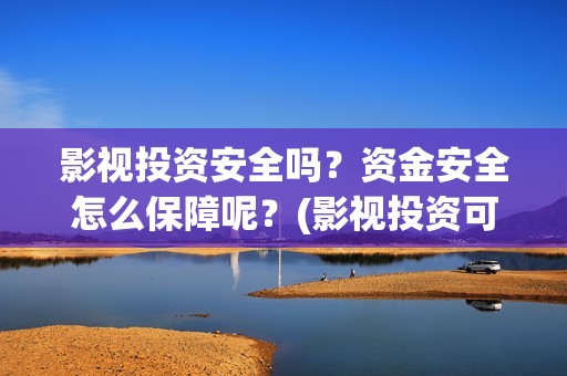 影视投资安全吗？资金安全怎么保障呢？(影视投资可信吗)
