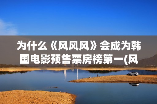 为什么《风风风》会成为韩国电影预售票房榜第一(风风风讲了什么)