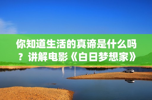 你知道生活的真谛是什么吗？讲解电影《白日梦想家》(你知道你的生活)