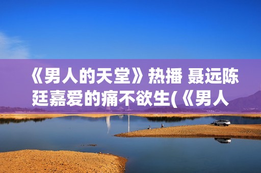 《男人的天堂》热播 聂远陈廷嘉爱的痛不欲生(《男人的天堂》影讯)