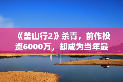 《釜山行2》杀青，前作投资6000万，却成为当年最高票房电影(釜山行2解读)