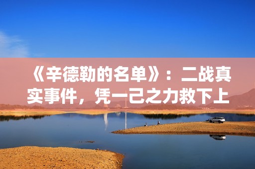 《辛德勒的名单》：二战真实事件，凭一己之力救下上千犹太人(辛德勒的名单小提琴曲)