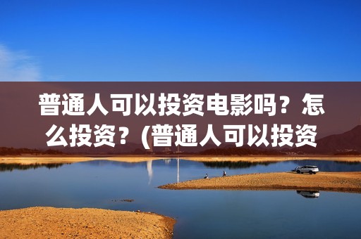 普通人可以投资电影吗？怎么投资？(普通人可以投资哪些行业)