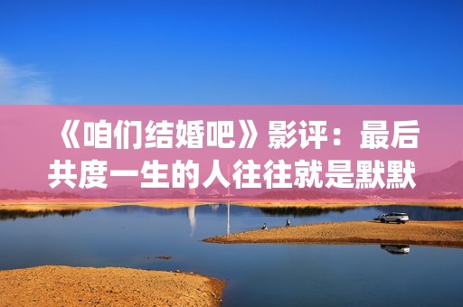 《咱们结婚吧》影评：最后共度一生的人往往就是默默守护着你的人(咱们结婚吧歌曲)