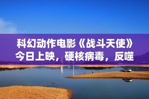 科幻动作电影《战斗天使》今日上映，硬核病毒，反噬人类！(2025年欧美科幻动作电影)