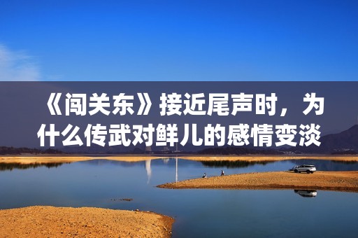 《闯关东》接近尾声时，为什么传武对鲜儿的感情变淡了？(闯关东对应的)
