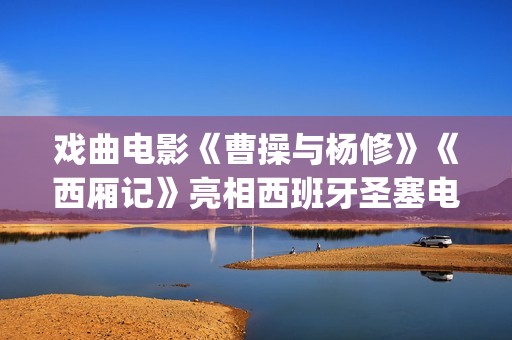 戏曲电影《曹操与杨修》《西厢记》亮相西班牙圣塞电影节(演曹操的电影)