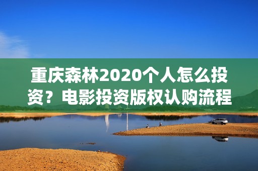 重庆森林2020个人怎么投资？电影投资版权认购流程？(重庆森林2025)