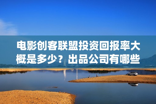 电影创客联盟投资回报率大概是多少？出品公司有哪些？(创客联盟上映时间)