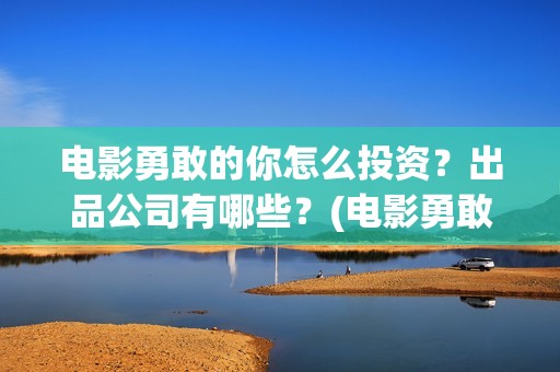 电影勇敢的你怎么投资？出品公司有哪些？(电影勇敢的你怎么拍的)