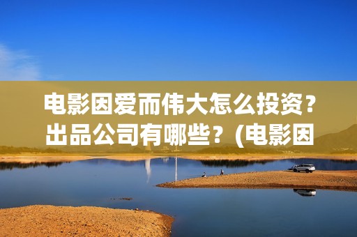 电影因爱而伟大怎么投资？出品公司有哪些？(电影因爱而伟大主演)