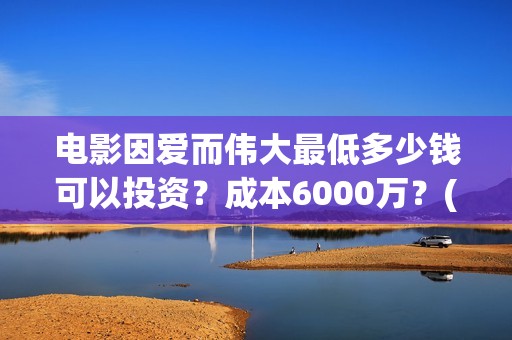 电影因爱而伟大最低多少钱可以投资？成本6000万？(因爱而伟大电影最新消息2021)