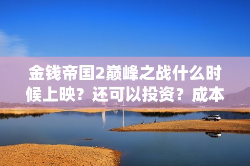 金钱帝国2巅峰之战什么时候上映？还可以投资？成本是多少(金钱帝国2巅峰之战上映时间)