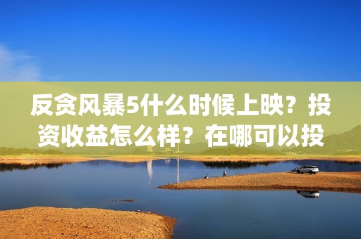 反贪风暴5什么时候上映？投资收益怎么样？在哪可以投？(反贪风暴什么时候开始的)