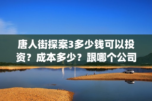 唐人街探案3多少钱可以投资？成本多少？跟哪个公司签合同？(唐人街探案3多少分钟)