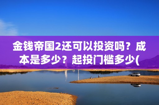 金钱帝国2还可以投资吗？成本是多少？起投门槛多少(金钱帝国2会超二十亿)