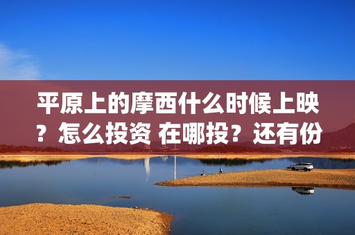 平原上的摩西什么时候上映？怎么投资 在哪投？还有份额吗(平原上的摩西什么意思)
