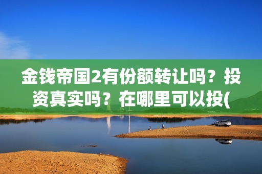 金钱帝国2有份额转让吗？投资真实吗？在哪里可以投(金钱帝国2会超二十亿)