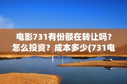 电影731有份额在转让吗？怎么投资？成本多少(731电影有多少部)