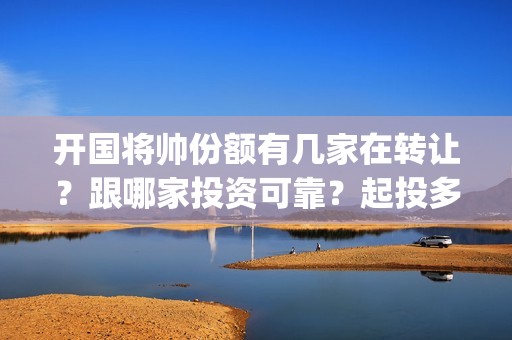 开国将帅份额有几家在转让？跟哪家投资可靠？起投多少(开国将帅剩余)