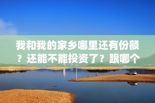 我和我的家乡哪里还有份额？还能不能投资了？跟哪个公司签合同(我和我的家乡哪个单元最好)