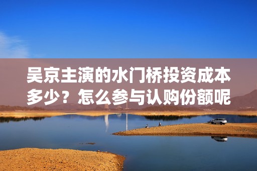 吴京主演的水门桥投资成本多少？怎么参与认购份额呢？分红有风险吗？(吴京的水门桥)